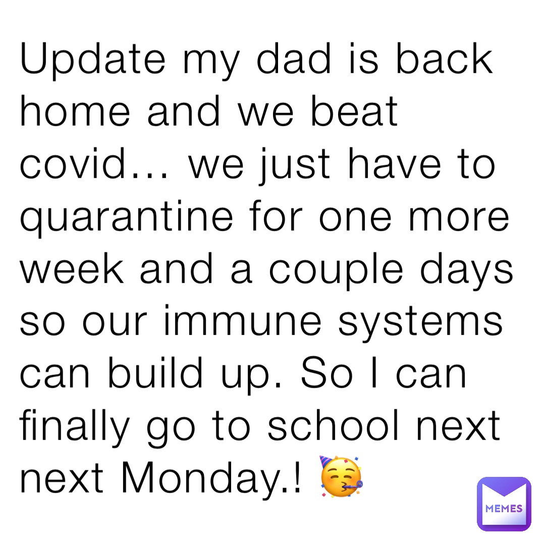 Update my dad is back home and we beat covid… we just have to quarantine for one more week and a couple days so our immune systems can build up. So I can finally go to school next next Monday.! 🥳