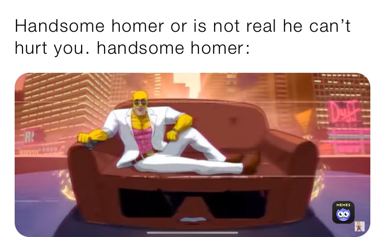 Handsome homer or is not real he can’t hurt you￼. handsome homer￼: