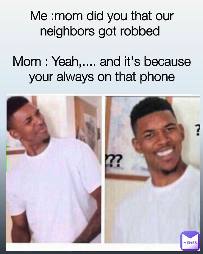 Me :mom did you that our neighbors got robbed 

Mom : Yeah,.... and it's because your always on that phone