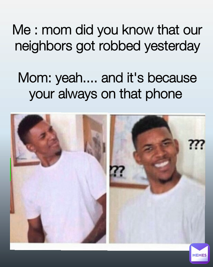 Me : mom did you know that our neighbors got robbed yesterday

Mom: yeah.... and it's because your always on that phone 