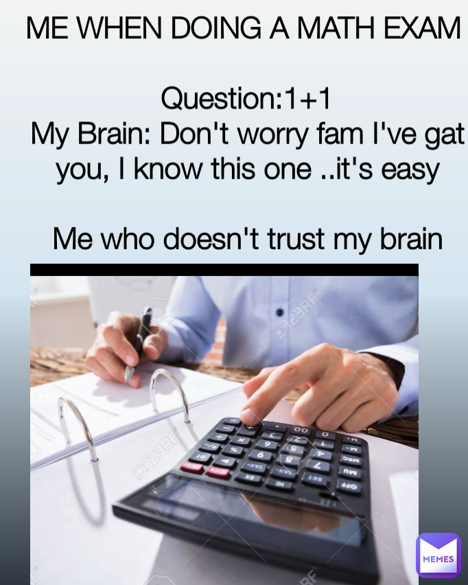 ME WHEN DOING A MATH EXAM 

Question:1+1
My Brain: Don't worry fam I've gat you, I know this one ..it's easy

Me who doesn't trust my brain