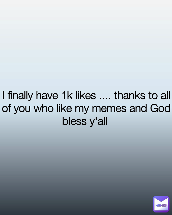 I finally have 1k likes .... thanks to all of you who like my memes and God bless y'all 