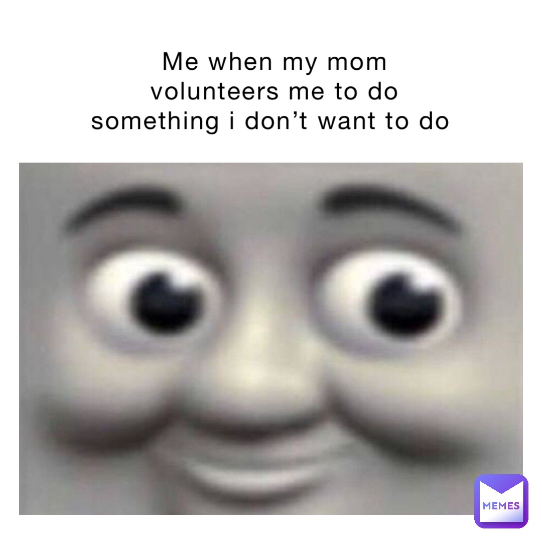 Me when my mom volunteers me to do something I don’t want to do