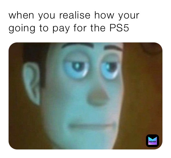 when you realise how your going to pay for the PS5