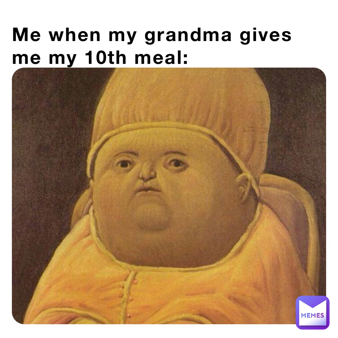 Me when my grandma gives me my 10th meal: