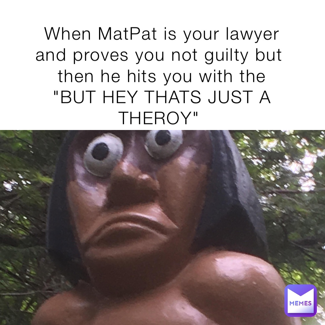 When MatPat is your lawyer and proves you not guilty but then he hits you with the "BUT HEY THATS JUST A THEROY"