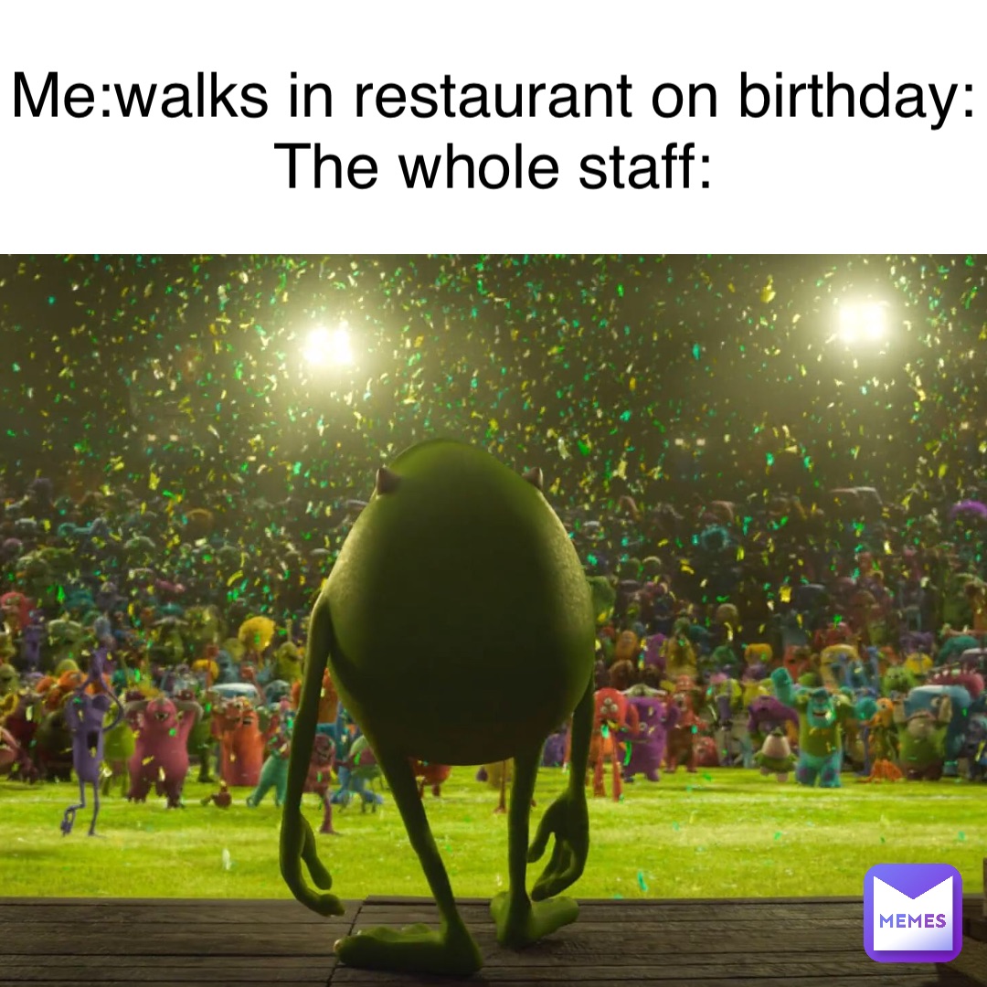 Me:walks in restaurant on birthday:
The whole staff: