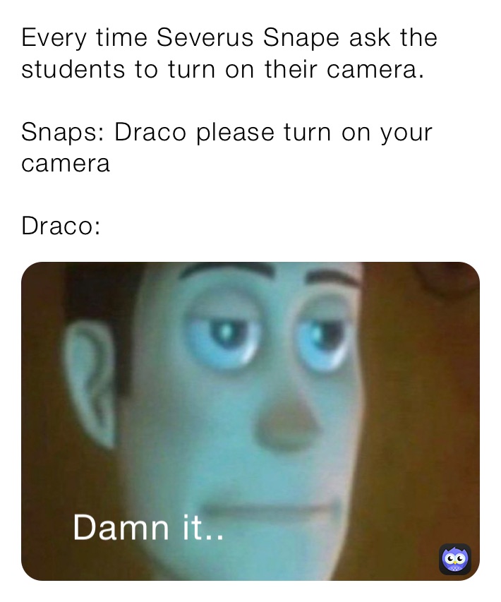 Every time Severus Snape ask the students to turn on their camera. 

Snaps: Draco please turn on your camera 

Draco: