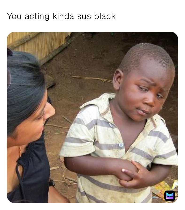 You acting kinda sus black