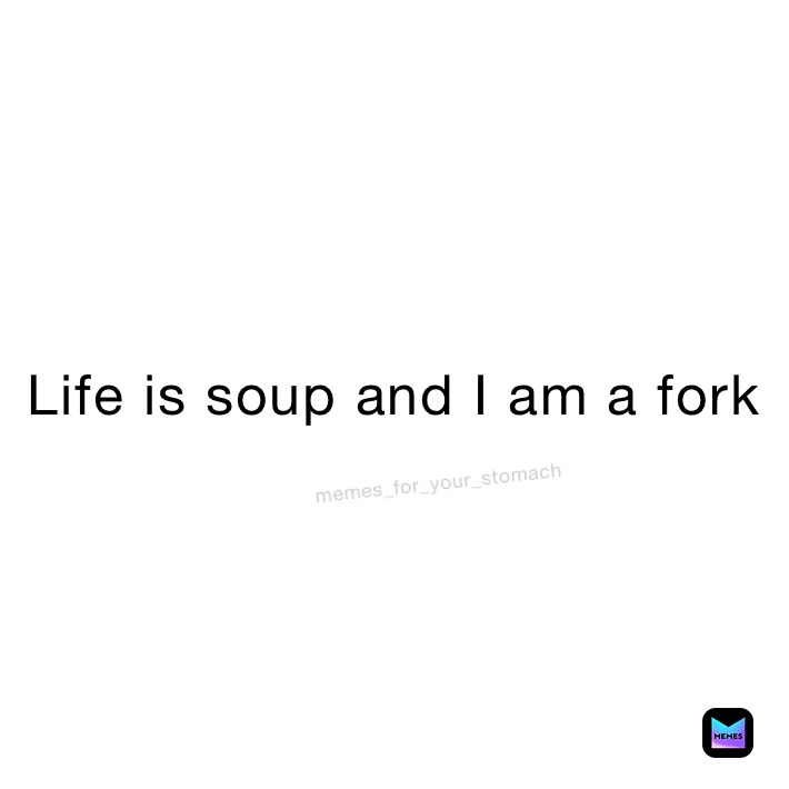 Life is soup and I am a fork