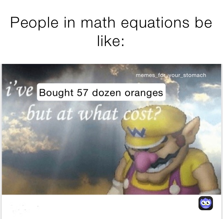 People in math equations be like: