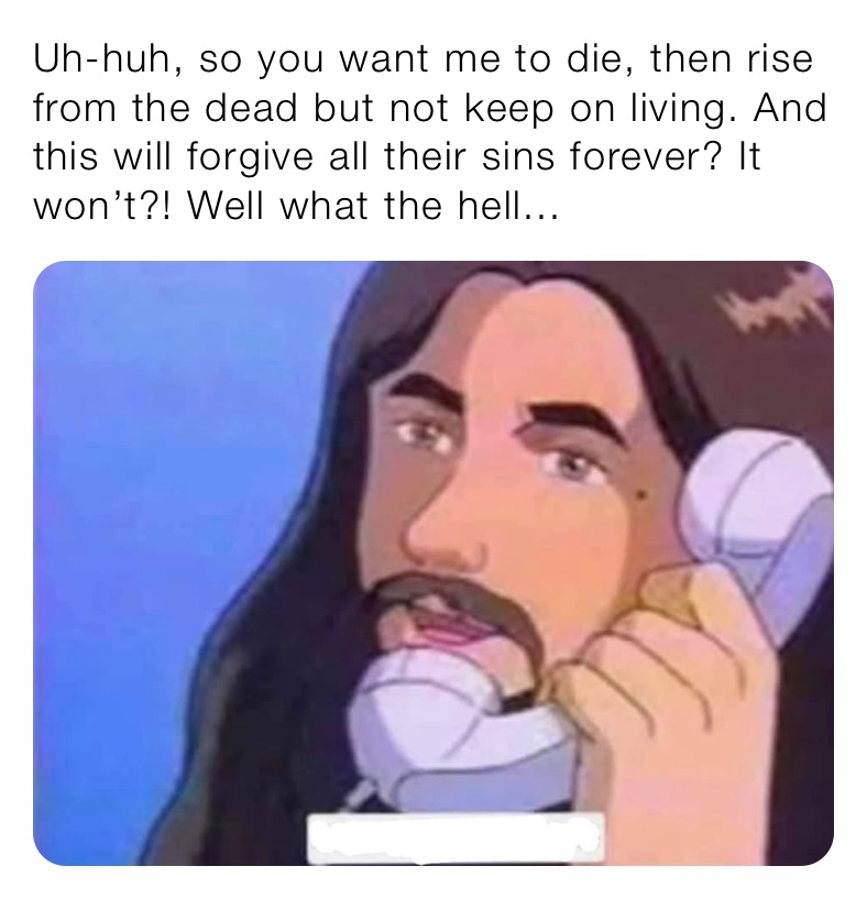 Uh-huh, so you want me to die, then rise from the dead but not keep on living. And this will forgive all their sins forever? It won’t?! Well what the hell...