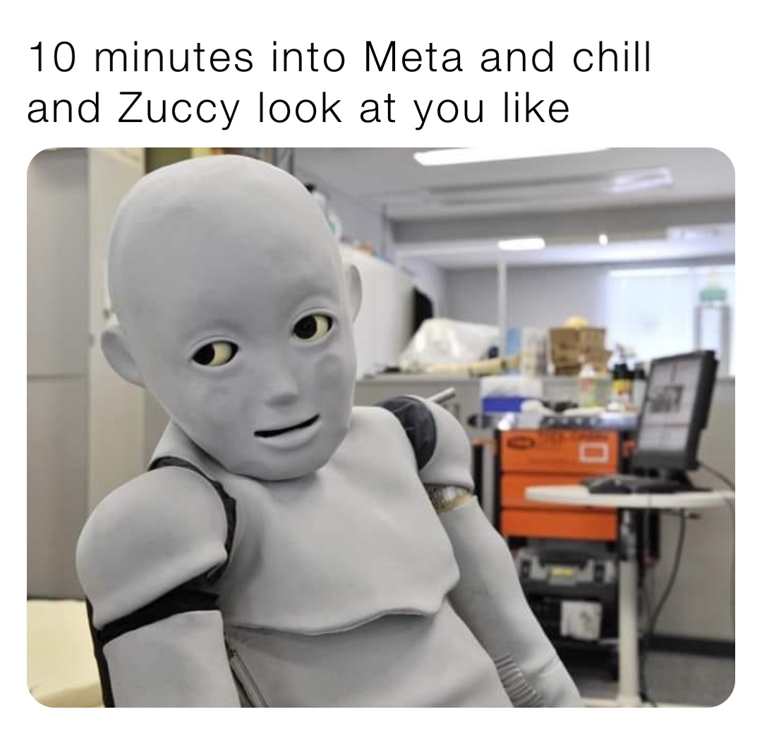 10 minutes into Meta and chill and Zuccy look at you like