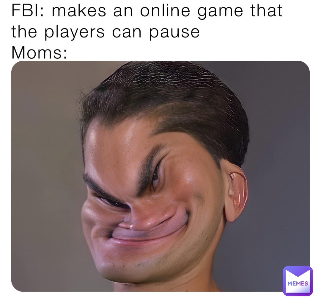 FBI: makes an online game that the players can pause 
Moms: