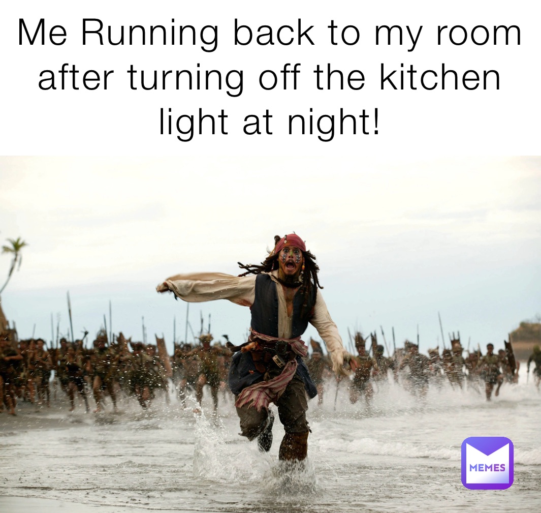Me Running back to my room after turning off the kitchen light at night!