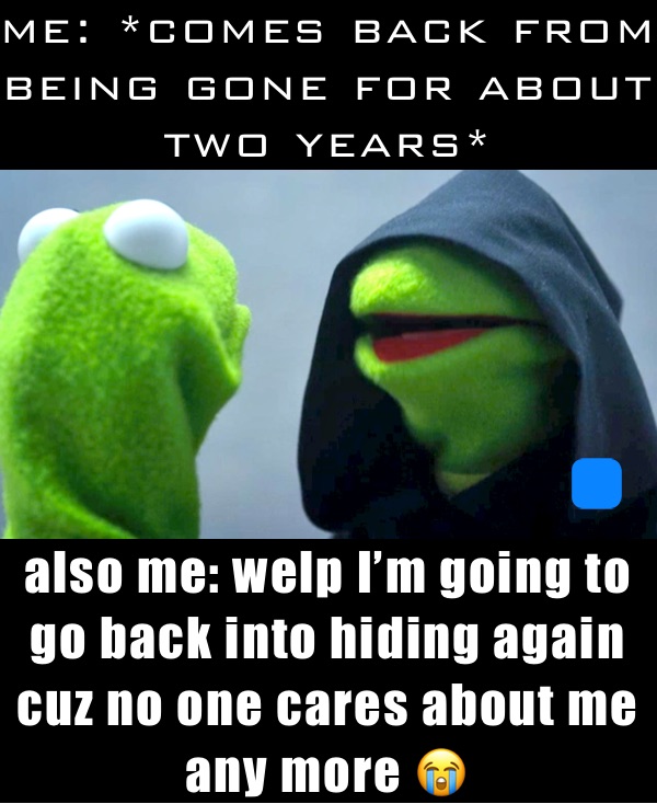 me: *comes back from being gone for about two years* also me: welp I’m going to go back into hiding again cuz no one cares about me any more 😭