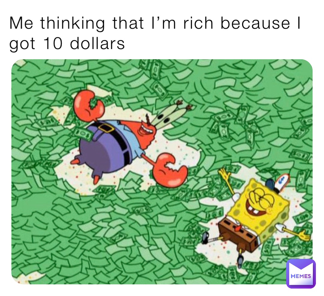 Me thinking that I’m rich because I got 10 dollars