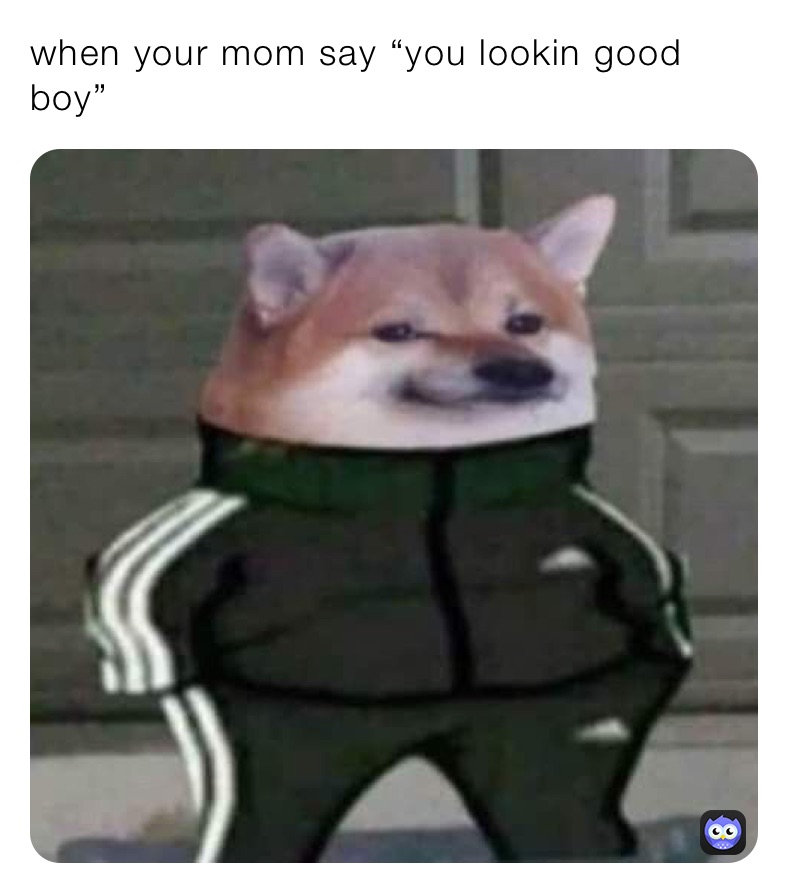 when your mom say “you lookin good boy”