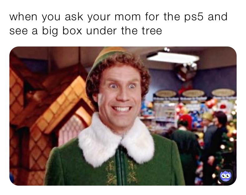 when you ask your mom for the ps5 and see a big box under the tree