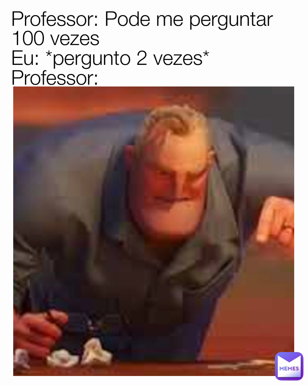 Professor: Pode me perguntar 100 vezes
Eu: *pergunto 2 vezes*
Professor: