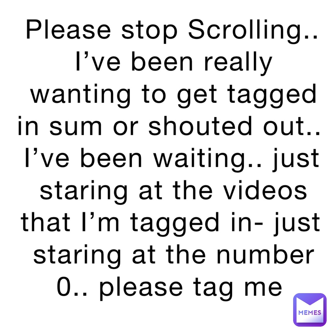 Please stop Scrolling.. I’ve been really wanting to get tagged in sum or shouted out.. I’ve been waiting.. just staring at the videos that I’m tagged in- just staring at the number 0.. please tag me