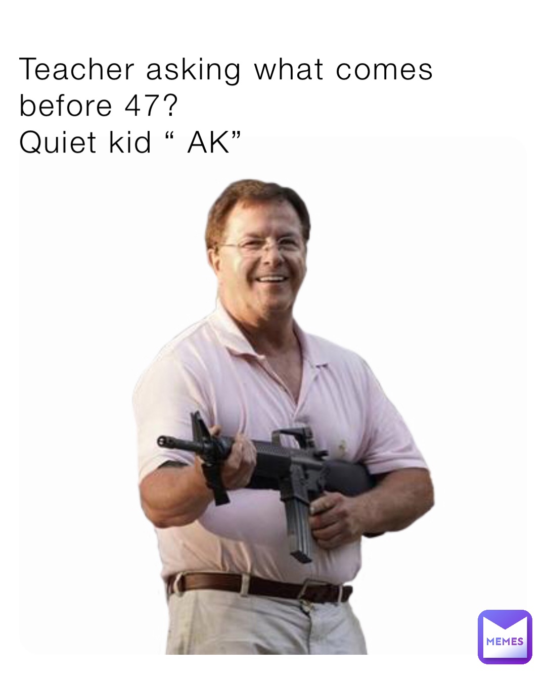 Teacher asking what comes before 47?
Quiet kid “ AK”