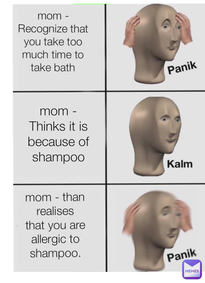 mom - Recognize that you take too much time to take bath
 mom - Thinks it is because of shampoo mom - than realises that you are allergic to shampoo.