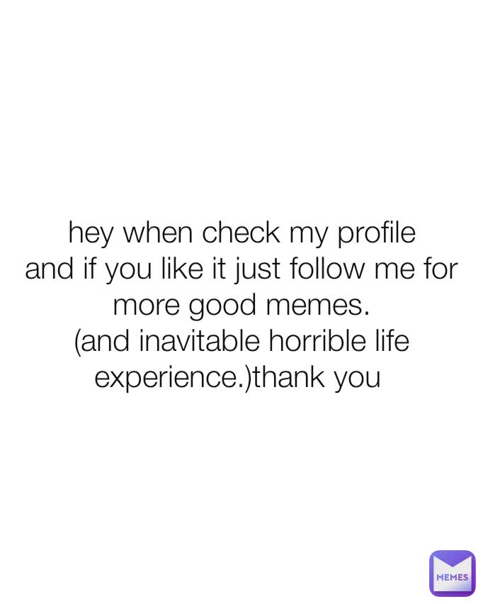 hey when check my profile
and if you like it just follow me for more good memes.
(and inavitable horrible life experience.)thank you 