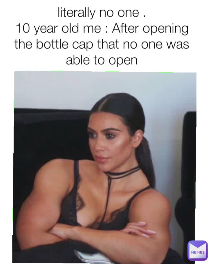 literally no one .
10 year old me : After opening the bottle cap that no one was able to open