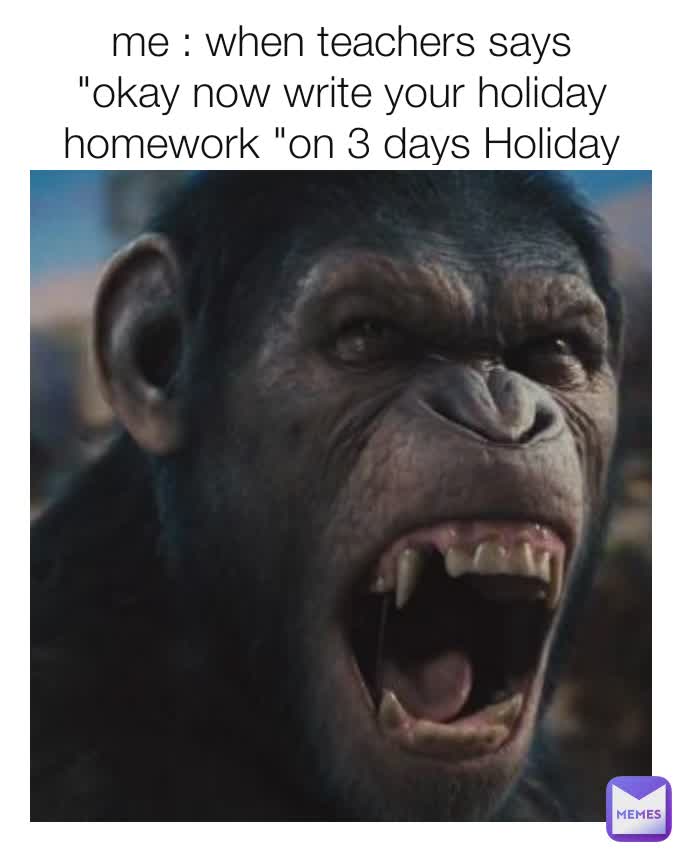me : when teachers says "okay now write your holiday homework "on 3 days Holiday