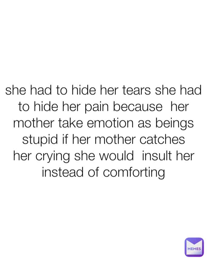 she had to hide her tears she had to hide her pain because  her mother take emotion as beings  stupid if her mother catches her crying she would  insult her instead of comforting