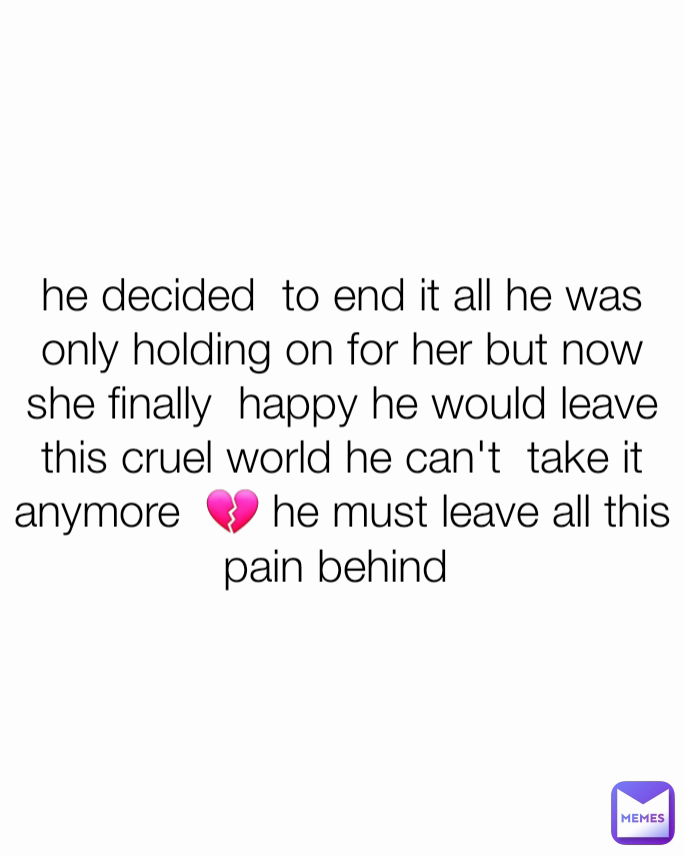 he decided  to end it all he was only holding on for her but now she finally  happy he would leave this cruel world he can't  take it anymore  💔 he must leave all this pain behind 