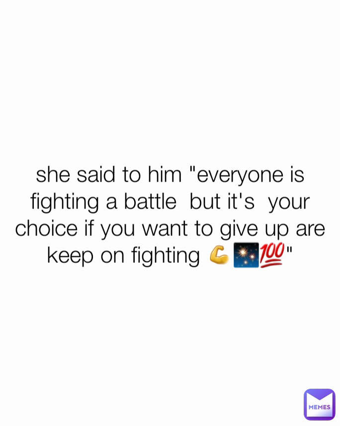 she said to him "everyone is fighting a battle  but it's  your choice if you want to give up are keep on fighting 💪✨💯"