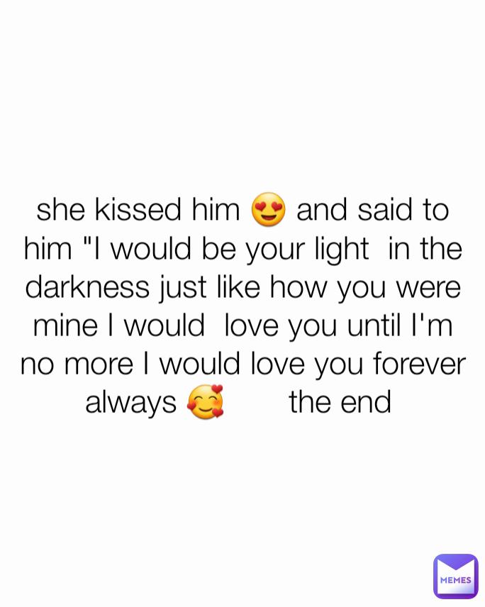 she kissed him 😍 and said to him "I would be your light  in the darkness just like how you were mine I would  love you until I'm no more I would love you forever always 🥰       the end 