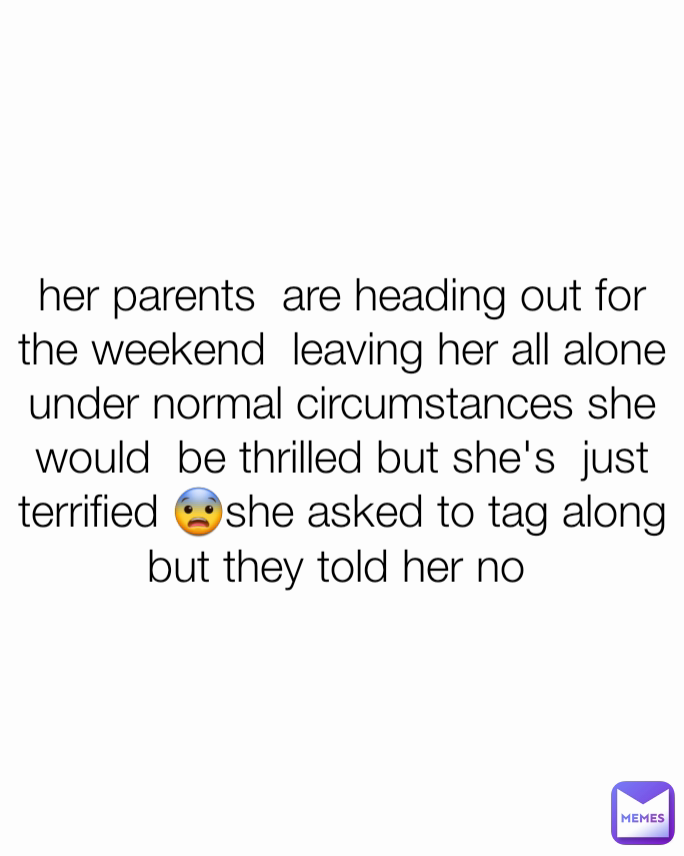 her parents  are heading out for the weekend  leaving her all alone under normal circumstances she would  be thrilled but she's  just terrified 😨she asked to tag along but they told her no 