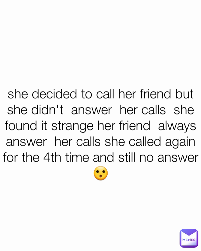 she decided to call her friend but she didn't  answer  her calls  she found it strange her friend  always answer  her calls she called again  for the 4th time and still no answer 😮