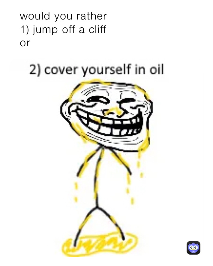    would you rather 
   1) jump off a cliff
   or