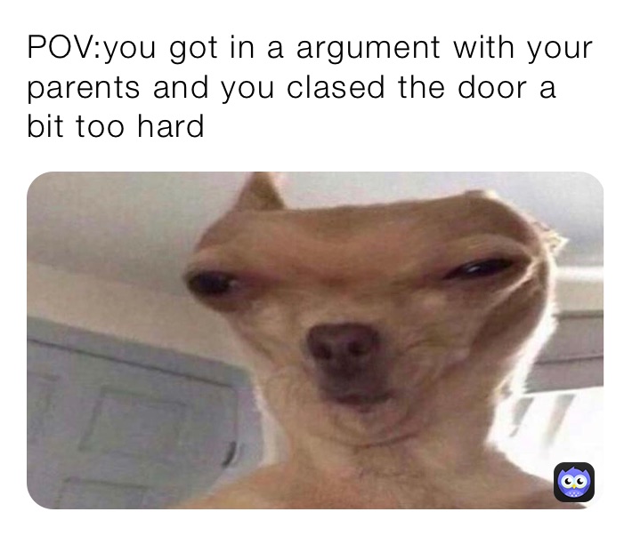 POV:you got in a argument with your parents and you clased the door a bit too hard