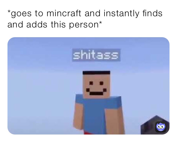 *goes to mincraft and instantly finds and adds this person*