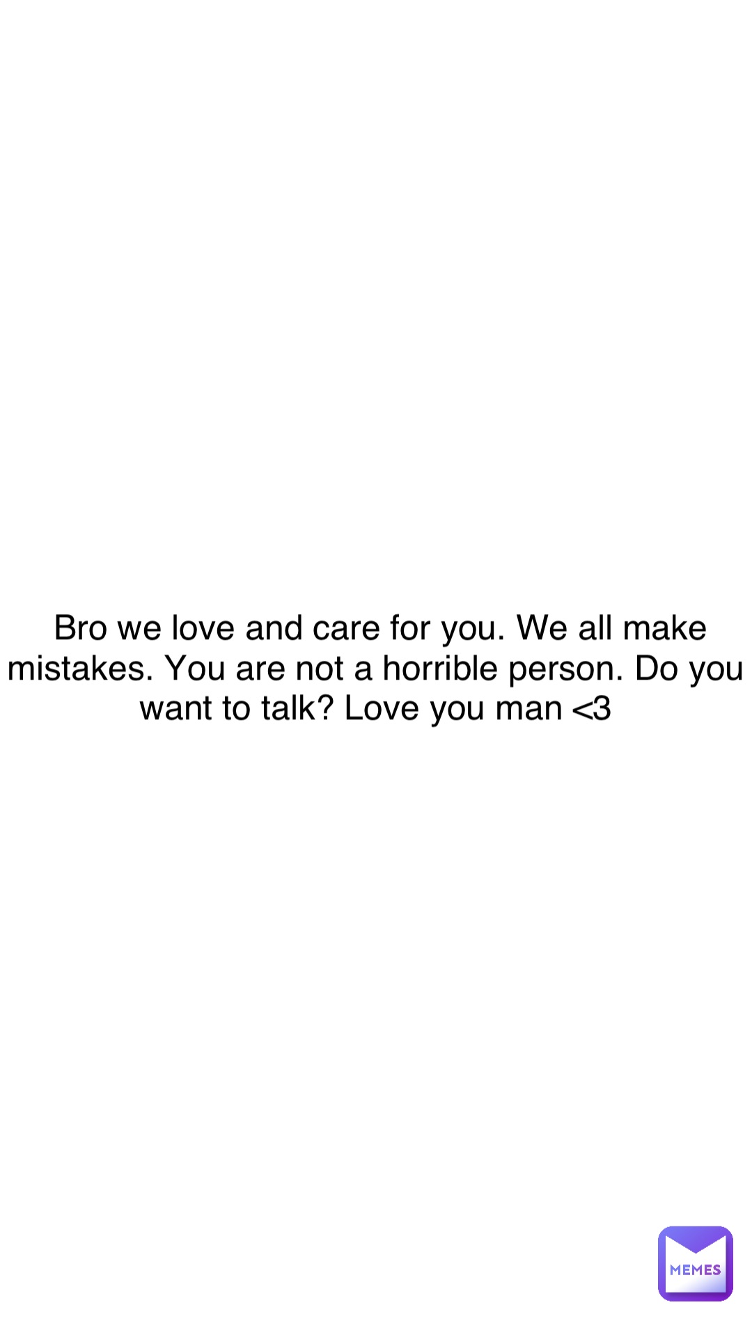 Double tap to edit Bro we love and care for you. We all make mistakes. You are not a horrible person. Do you want to talk? Love you man <3