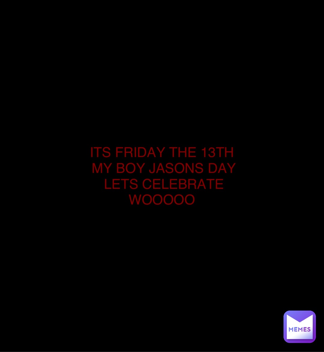 Double tap to edit ITS FRIDAY THE 13TH
MY BOY JASONS DAY 
LETS CELEBRATE 
WOOOOO