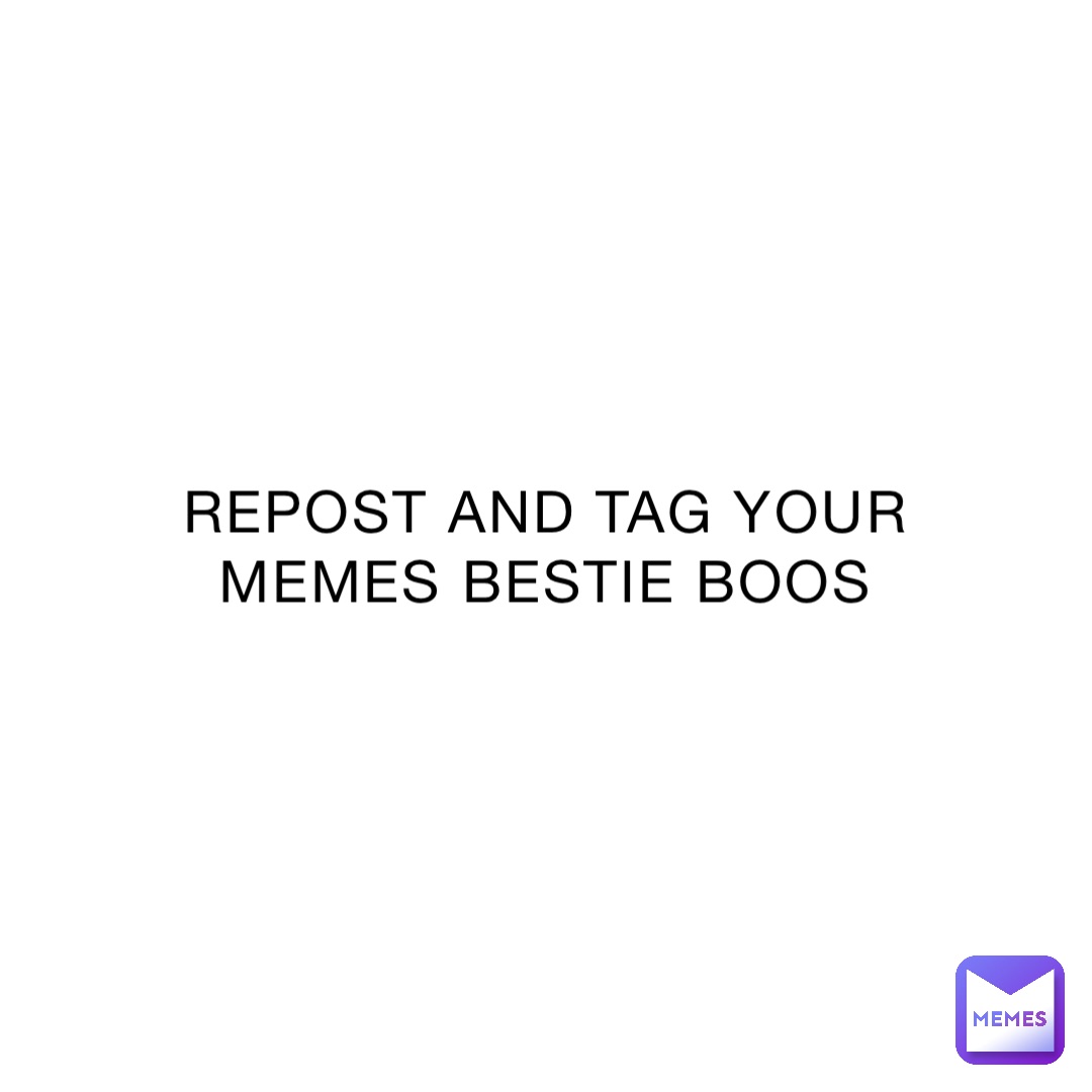 REPOST AND TAG YOUR MEMES BESTIE BOOS