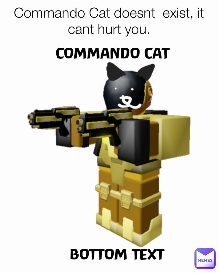 COMMANDO CAT BOTTOM TEXT Commando Cat doesnt  exist, it cant hurt you.

Commando Cat: