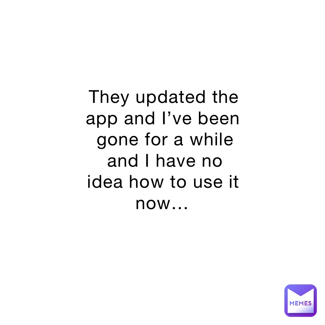 They updated the app and I’ve been gone for a while and I have no idea how to use it now…