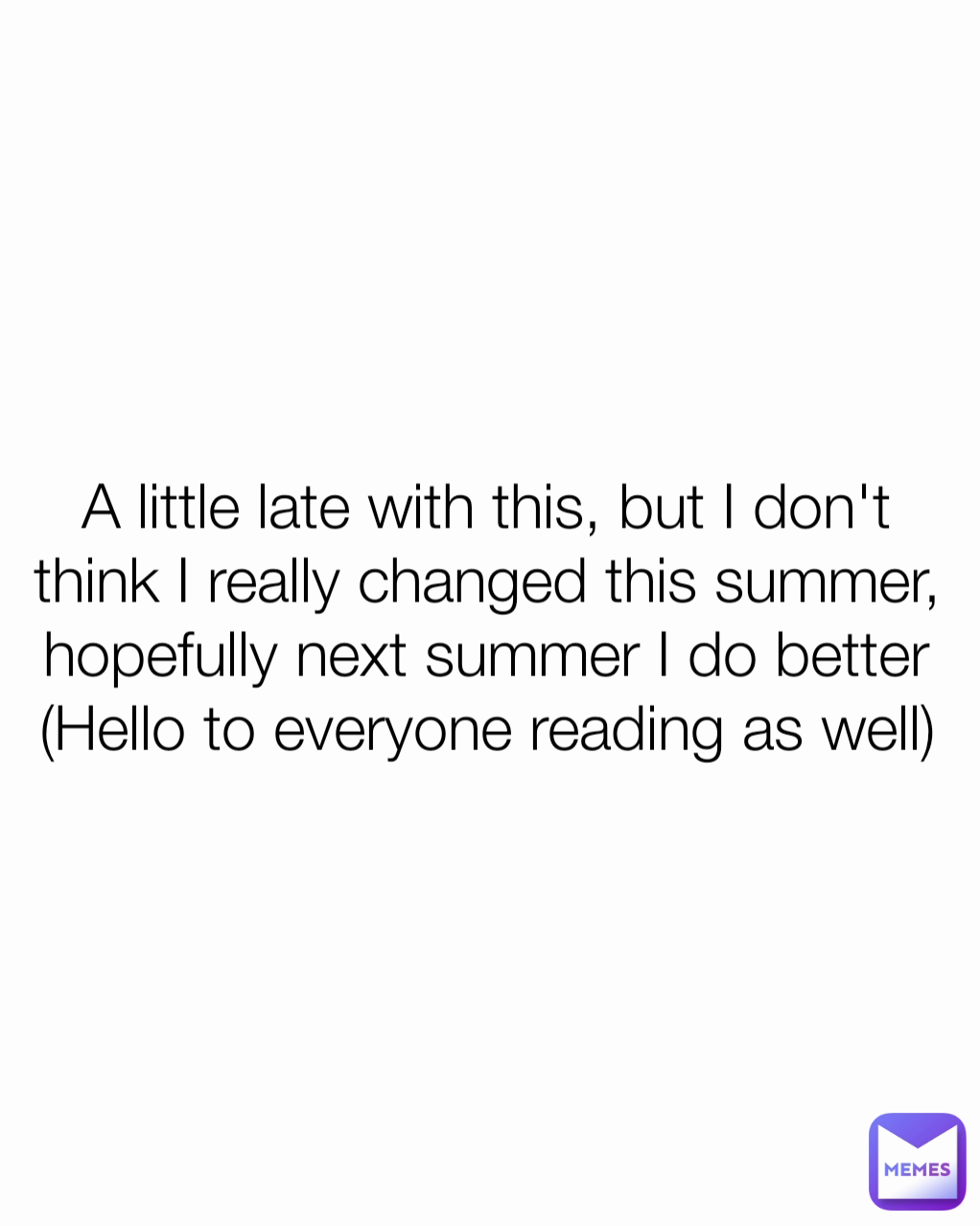 A little late with this, but I don't think I really changed this summer, hopefully next summer I do better (Hello to everyone reading as well)