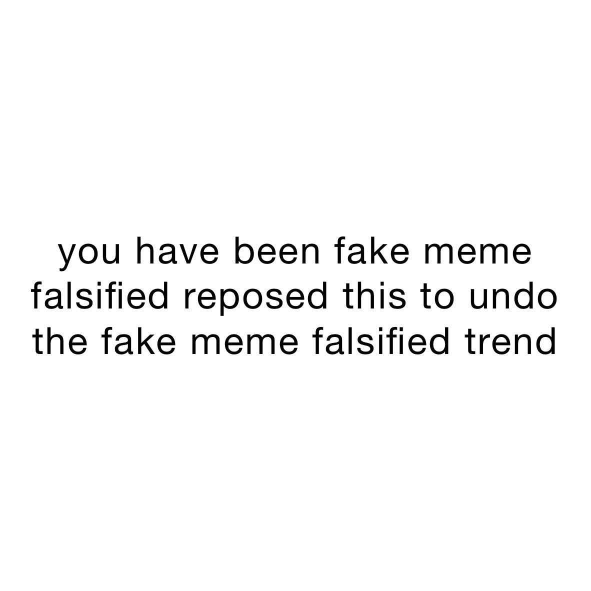 you have been fake meme falsified reposed this to undo the fake meme falsified trend