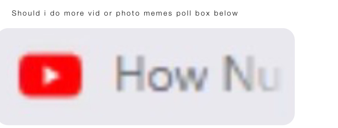 Should i do more vid or photo memes poll box below