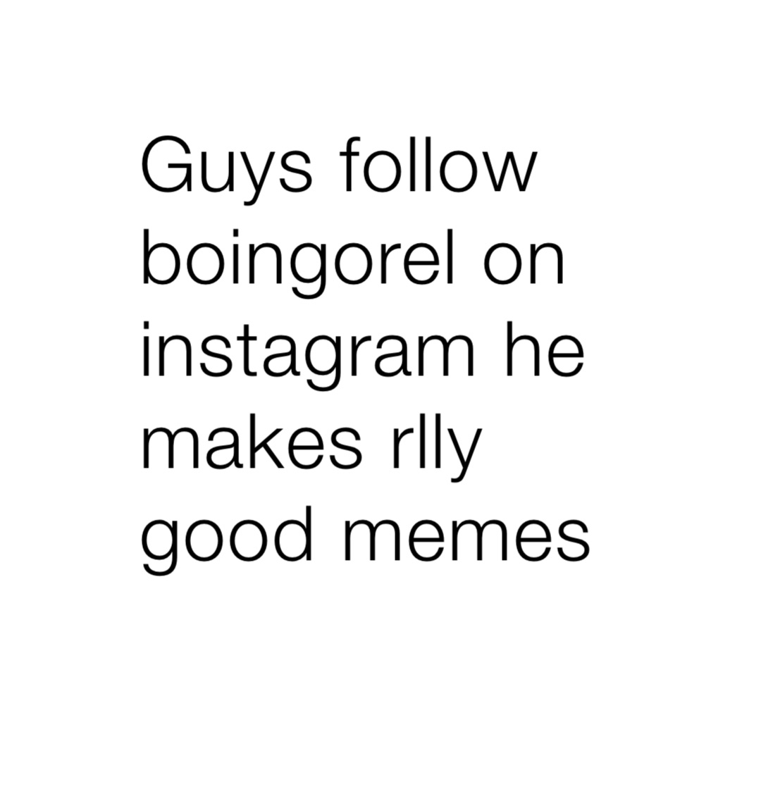 Guys follow boingorel on instagram he makes rlly good memes