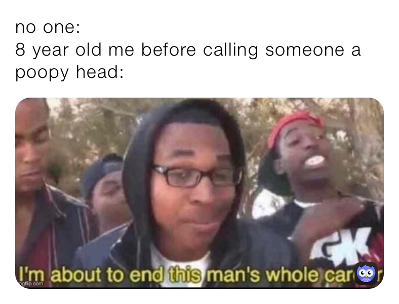 no one:
8 year old me before calling someone a poopy head: