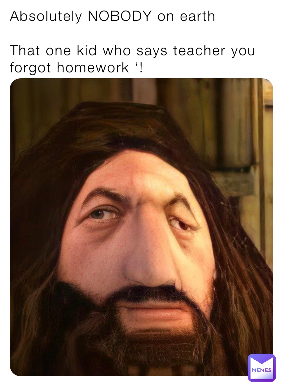 Absolutely NOBODY on earth

That one kid who says teacher you forgot homework ‘!
